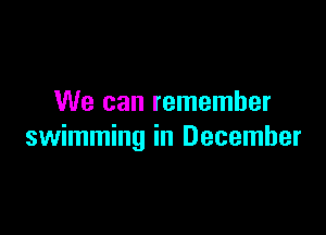 We can remember

swimming in December