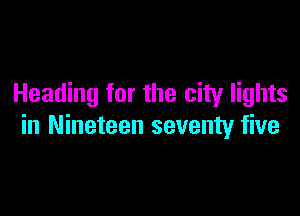 Heading for the city lights

in Nineteen seventy five