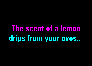 The scent of a lemon

drips from your eyes...