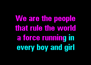 We are the people
that rule the world

a force running in
every boy and girl