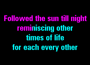 Followed the sun till night
reminiscing other

times of life
for each every other