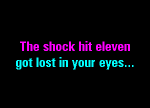 The shock hit eleven

got lost in your eyes...