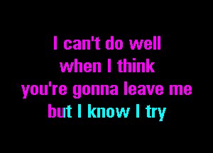 I can't do well
when I think

you're gonna leave me
but I know I try