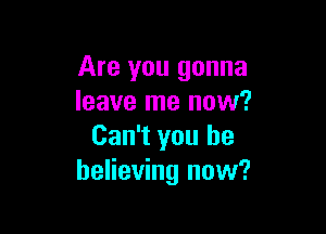 Are you gonna
leave me now?

Can't you be
believing now?