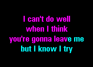 I can't do well
when I think

you're gonna leave me
but I know I try