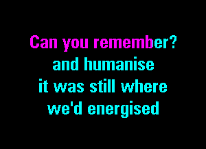 Can you remember?
and humanise

it was still where
we'd energised