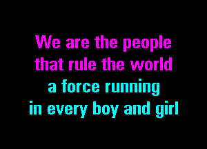 We are the people
that rule the world

a force running
in every boy and girl