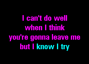 I can't do well
when I think

you're gonna leave me
but I know I try