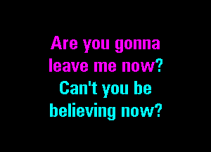 Are you gonna
leave me now?

Can't you be
believing now?