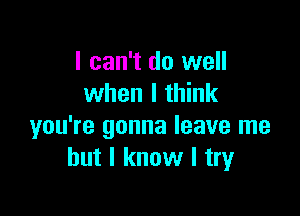 I can't do well
when I think

you're gonna leave me
but I know I try