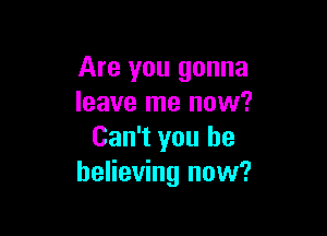 Are you gonna
leave me now?

Can't you be
believing now?