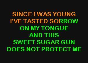 SINCE I WAS YOUNG
I'VE TASTED SORROW
ON MY TONGUE
AND THIS
SWEET SUGAR GUN
DOES NOT PROTECT ME