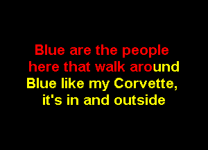 Blue are the people
here that walk around

Blue like my Corvette,
it's in and outside
