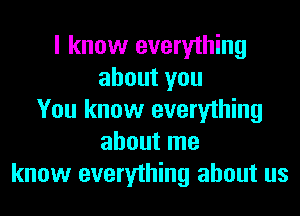 I know everything
about you
You know everything
about me
know everything about us