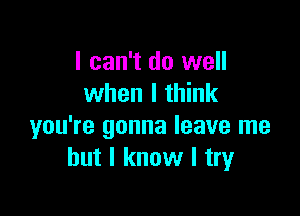 I can't do well
when I think

you're gonna leave me
but I know I try