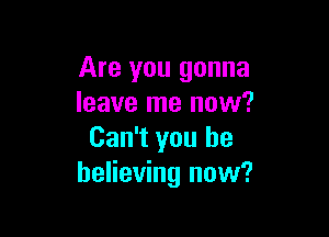 Are you gonna
leave me now?

Can't you he
believing now?