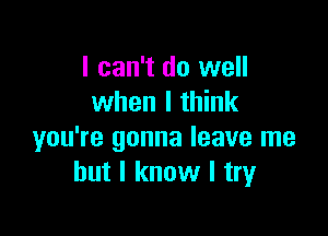 I can't do well
when I think

you're gonna leave me
but I know I try