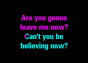 Are you gonna
leave me now?

Can't you be
believing now?