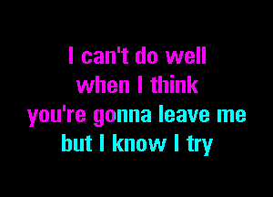 I can't do well
when I think

you're gonna leave me
but I know I try