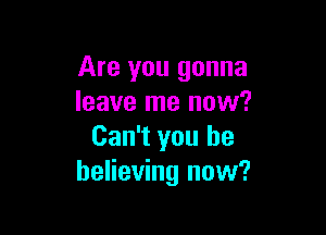 Are you gonna
leave me now?

Can't you be
believing now?