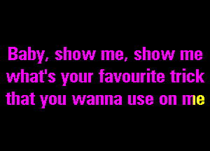 Baby. show me, show me
what's your favourite trick
that you wanna use on me