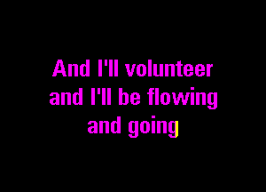And I'll volunteer

and I'll be flowing
and going