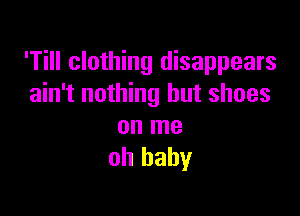 'Till clothing disappears
ain't nothing but shoes

on me
oh baby