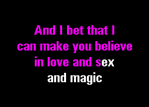 And I bet that I
can make you believe

in love and sex
and magic