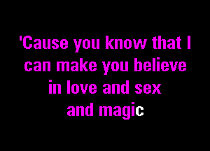 'Cause you know that I
can make you believe

in love and sex
and magic