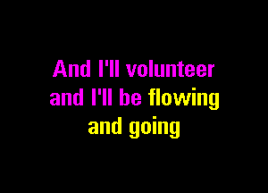 And I'll volunteer

and I'll be flowing
and going