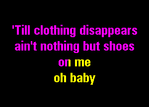 'Till clothing disappears
ain't nothing but shoes

on me
oh baby