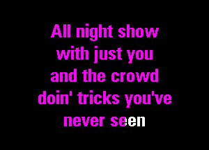 All night show
with just you

and the crowd
doin' tricks you've
neverseen