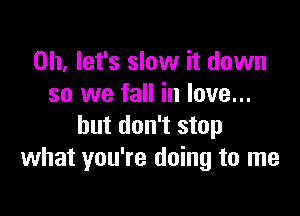 0h. let's slow it down
so we fall in love...

but don't stop
what you're doing to me