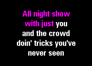 All night show
with just you

and the crowd
doin' tricks you've
neverseen