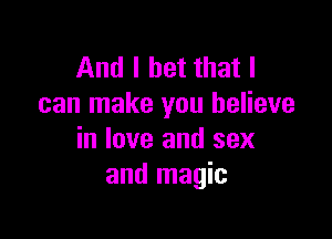 And I bet that I
can make you believe

in love and sex
and magic
