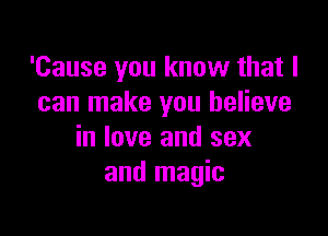 'Cause you know that I
can make you believe

in love and sex
and magic