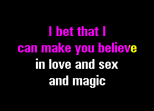 I bet that I
can make you believe

in love and sex
and magic