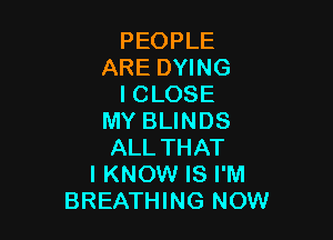 PEOPLE
ARE DYING
I CLOSE

MY BLINDS
ALL THAT
I KNOW IS I'M
BREATHING NOW