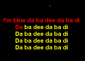 I'm blue da ba dee da ba di
Ba ba dee da ba di
Ba ba dee da ba di
Ba ba dee da ba di
Ba ba dee da ba di