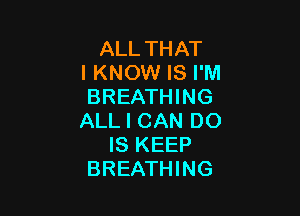 ALL THAT
I KNOW IS I'M
BREATHING

ALL I CAN DO
IS KEEP
BREATHING