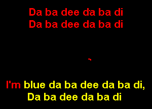 Ba ba dee d'a ba di
Ba ba dee da ba di

I'm blue da ba dee da ba di,
Ba ba dee da ba di