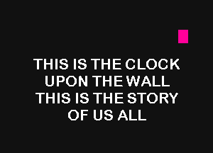 THIS IS THE CLOCK

UPON THEWALL
THIS IS THE STORY
OF US ALL