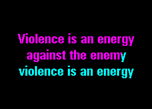 Violence is an energy

against the enemy
violence is an energmr