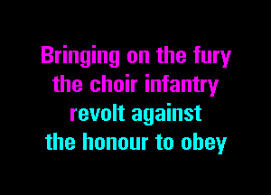 Bringing on the fury
the choir infantry

revolt against
the honour to obeyr