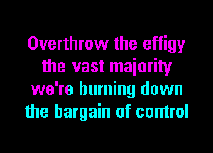 Overthrow the effigy
the vast majority
we're burning down
the bargain of control