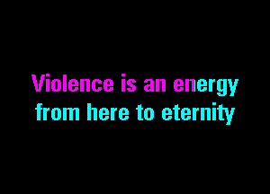 Violence is an energy

from here to eternity