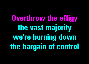 Overthrow the effigy
the vast majority
we're burning down
the bargain of control