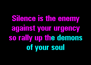 Silence is the enemy
against your urgency

so rally up the demons
of your soul