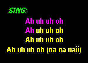 SING!

Ah uh uh oh
Ah uh uh oh

Ah uh uh oh
Ah uh uh oh (na na naii)