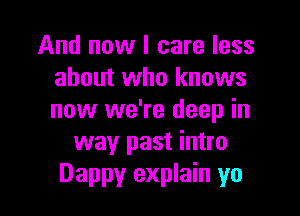 And now I care less
about who knows

now we're deep in
way past intro
Dappy explain yo
